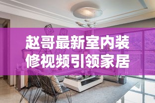 赵哥最新室内装修视频引领家居潮流秘籍