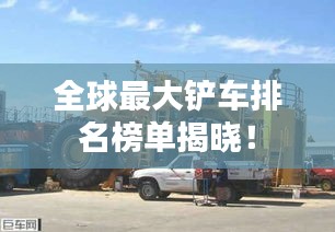 全球最大铲车排名榜单揭晓！