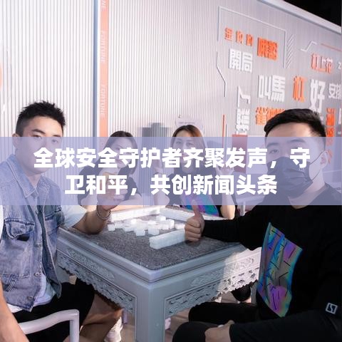 全球安全守护者齐聚发声，守卫和平，共创新闻头条