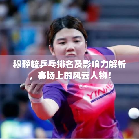 穆静毓乒乓排名及影响力解析，赛场上的风云人物！