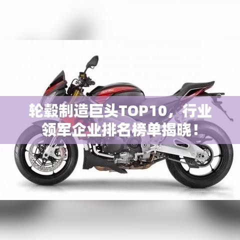 轮毂制造巨头TOP10，行业领军企业排名榜单揭晓！
