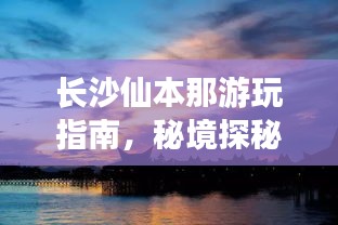长沙仙本那游玩指南，秘境探秘之旅