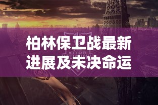 柏林保卫战最新进展及未决命运揭秘