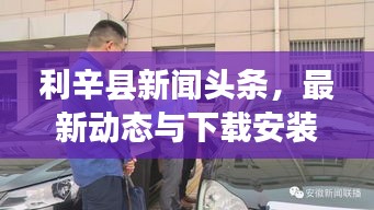 利辛县新闻头条，最新动态与下载安装指南全掌握！