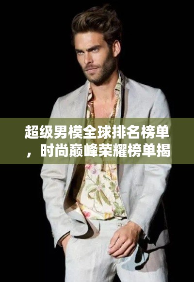 超级男模全球排名榜单，时尚巅峰荣耀榜单揭晓！