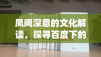 凤阙深意的文化解读，探寻百度下的历史底蕴