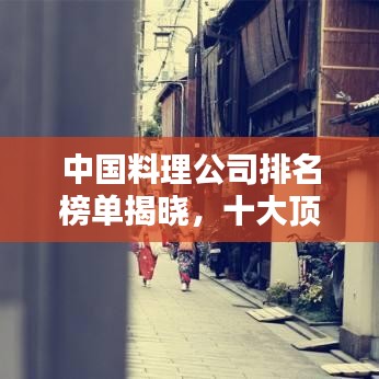 中国料理公司排名榜单揭晓，十大顶尖企业榜单！