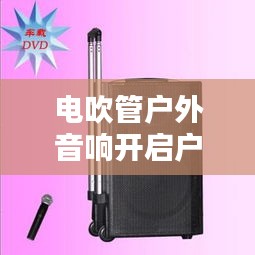 电吹管户外音响开启户外音乐新纪元，最新款引领潮流