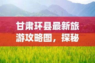 甘肃环县最新旅游攻略图，探秘自然风光与人文魅力