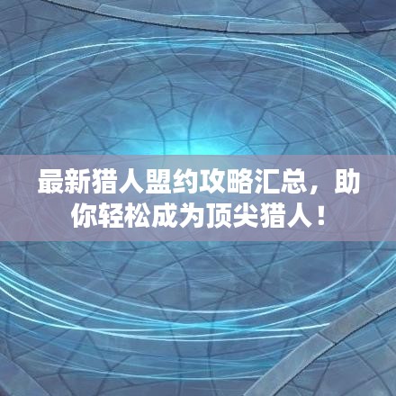最新猎人盟约攻略汇总，助你轻松成为顶尖猎人！
