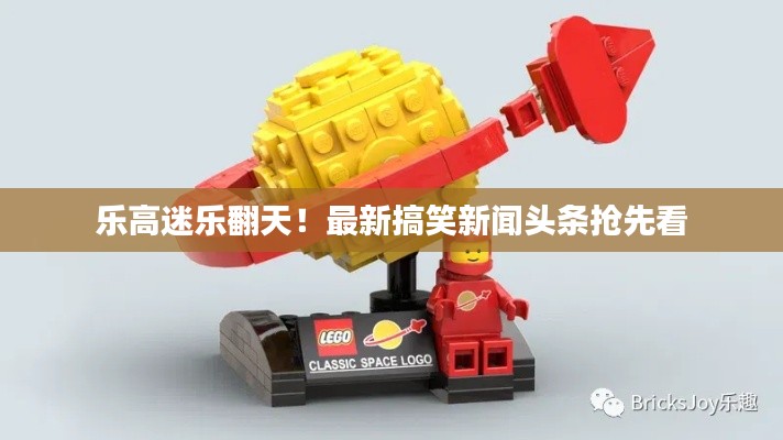 乐高迷乐翻天！最新搞笑新闻头条抢先看