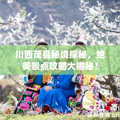 川西茂县秘境探秘，绝美景点攻略大揭秘！