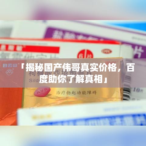 「揭秘国产伟哥真实价格，百度助你了解真相」