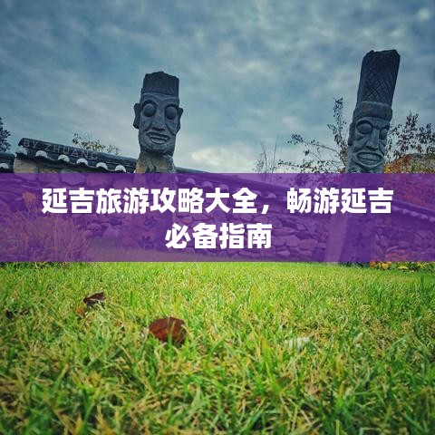 延吉旅游攻略大全，畅游延吉必备指南