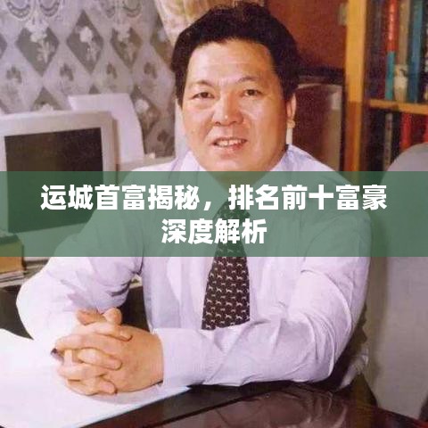 运城首富揭秘，排名前十富豪深度解析