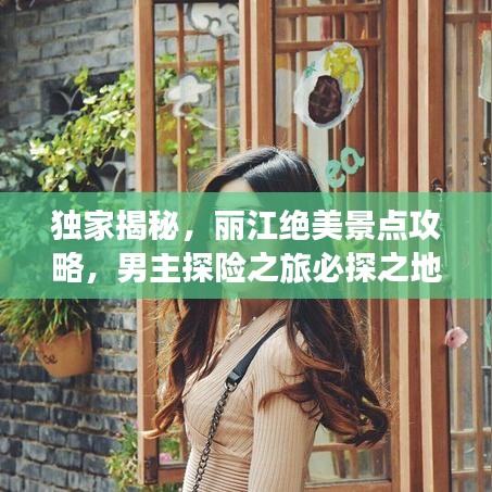 独家揭秘，丽江绝美景点攻略，男主探险之旅必探之地