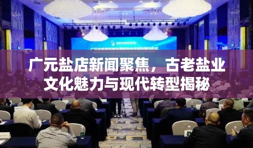 广元盐店新闻聚焦，古老盐业文化魅力与现代转型揭秘