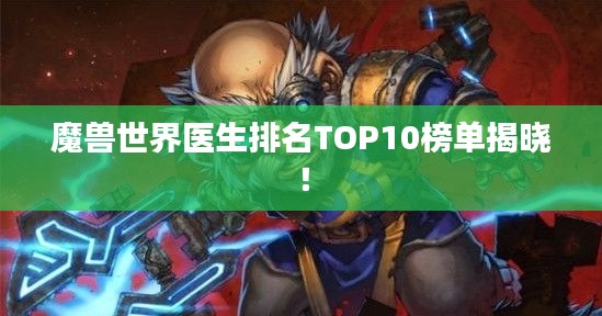 魔兽世界医生排名TOP10榜单揭晓！