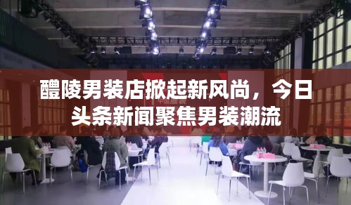 醴陵男装店掀起新风尚，今日头条新闻聚焦男装潮流