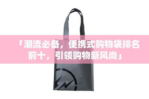 「潮流必备，便携式购物袋排名前十，引领购物新风尚」