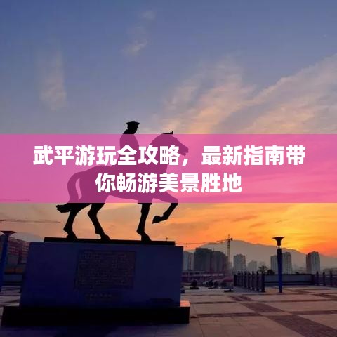 武平游玩全攻略，最新指南带你畅游美景胜地