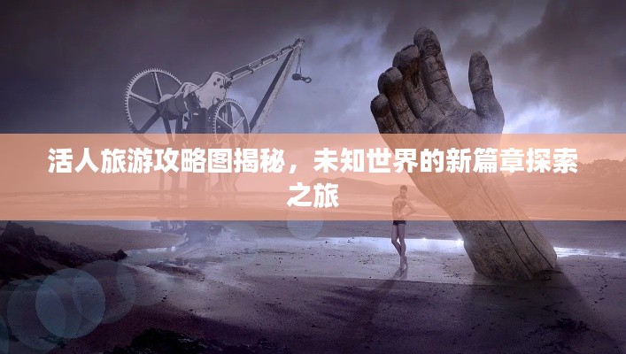 活人旅游攻略图揭秘，未知世界的新篇章探索之旅
