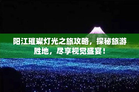 阳江璀璨灯光之旅攻略，探秘旅游胜地，尽享视觉盛宴！
