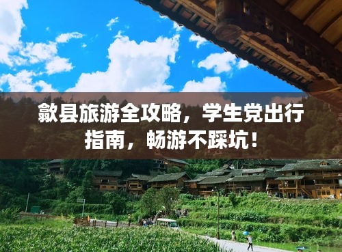 歙县旅游全攻略，学生党出行指南，畅游不踩坑！