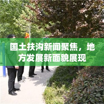 国土扶沟新闻聚焦，地方发展新面貌展现