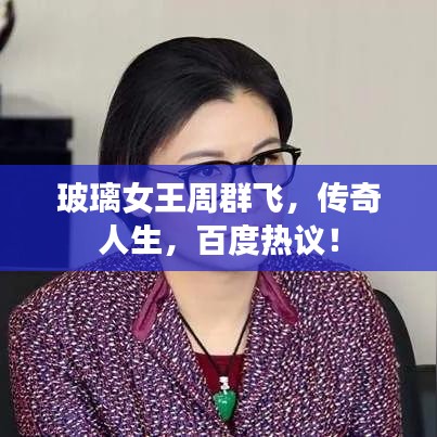 玻璃女王周群飞，传奇人生，百度热议！