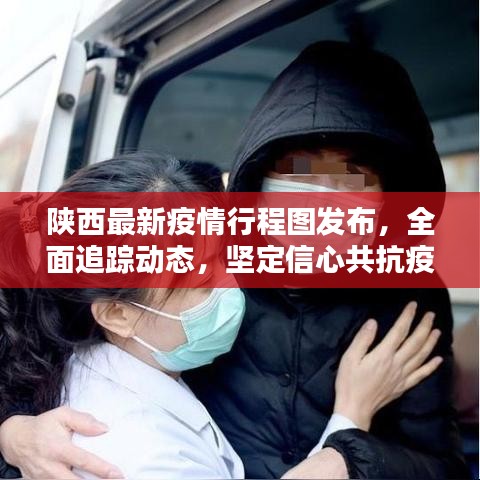 陕西最新疫情行程图发布，全面追踪动态，坚定信心共抗疫情