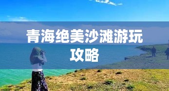 青海绝美沙滩游玩攻略