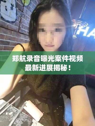 郑航录音曝光案件视频最新进展揭秘！