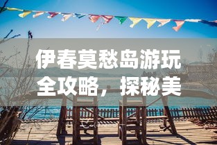 伊春莫愁岛游玩全攻略，探秘美丽岛屿，尽享自然盛宴！
