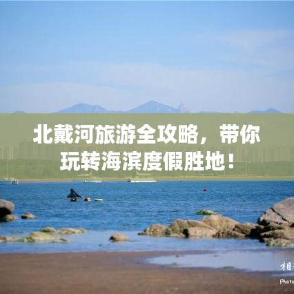 北戴河旅游全攻略，带你玩转海滨度假胜地！