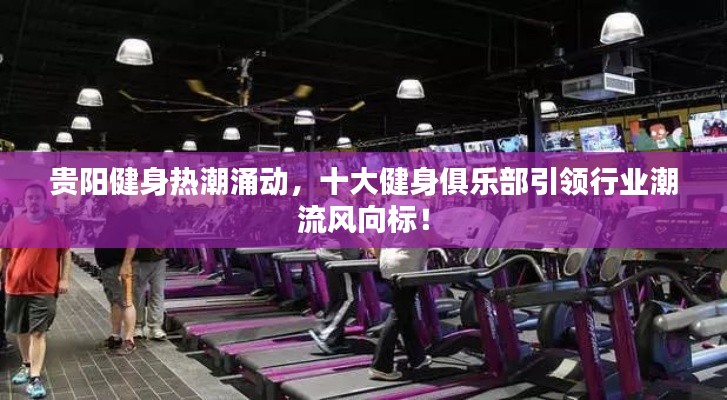 贵阳健身热潮涌动，十大健身俱乐部引领行业潮流风向标！