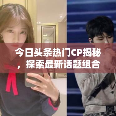 今日头条热门CP揭秘，探索最新话题组合的魅力