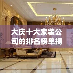 大庆十大家装公司的排名榜单揭晓！专业设计施工，品质保障！