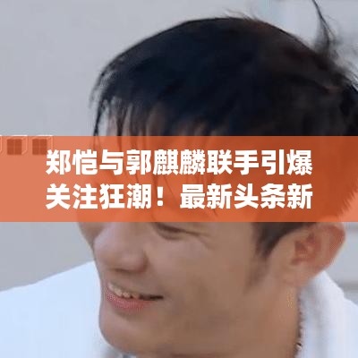 郑恺与郭麒麟联手引爆关注狂潮！最新头条新闻独家揭秘