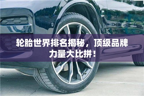 轮胎世界排名揭秘，顶级品牌力量大比拼！