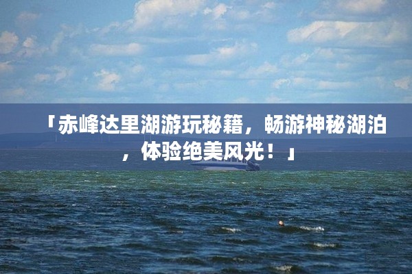 「赤峰达里湖游玩秘籍，畅游神秘湖泊，体验绝美风光！」