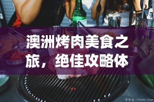 澳洲烤肉美食之旅，绝佳攻略体验