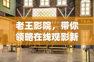 老王影院，带你领略在线观影新体验，百度直达影视盛宴