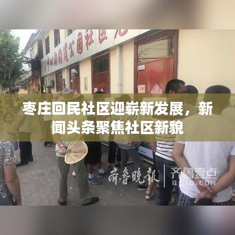 枣庄回民社区迎崭新发展，新闻头条聚焦社区新貌