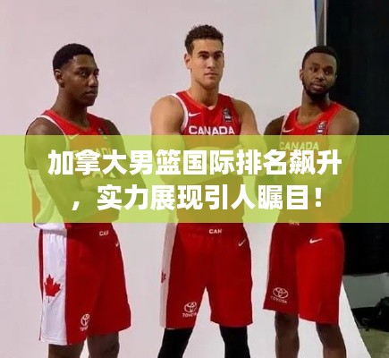 加拿大男篮国际排名飙升，实力展现引人瞩目！