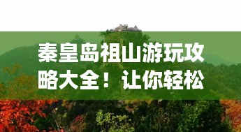 秦皇岛祖山游玩攻略大全！让你轻松畅游美景胜地！