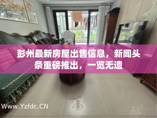彭州最新房屋出售信息，新闻头条重磅推出，一览无遗