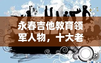 永春吉他教育领军人物，十大老师排名，引领音乐潮流之巅