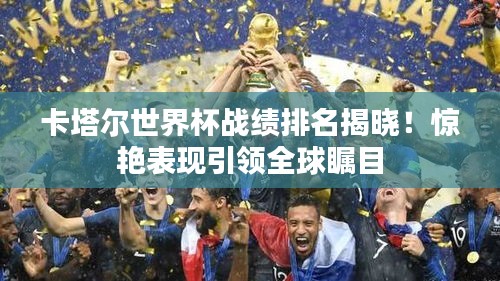 卡塔尔世界杯战绩排名揭晓！惊艳表现引领全球瞩目