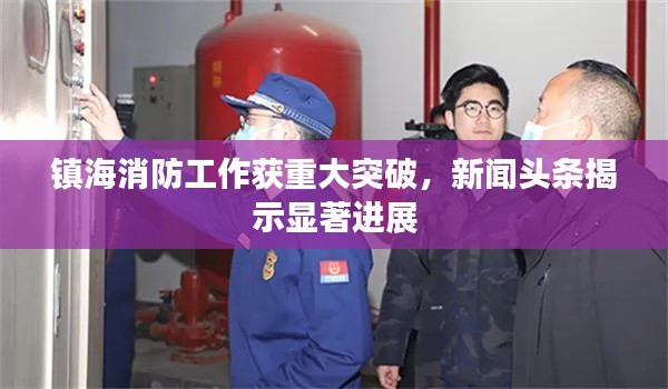 镇海消防工作获重大突破，新闻头条揭示显著进展